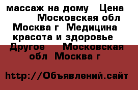 массаж на дому › Цена ­ 2 000 - Московская обл., Москва г. Медицина, красота и здоровье » Другое   . Московская обл.,Москва г.